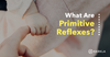 What Are Primitive Reflexes?